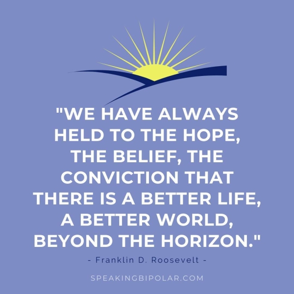HELD TO THE HOPE, THE BELIEF, THE CONVICTION THAT THERE IS A BETTER LIFE, A BETTER WORLD, BEYOND THE HORIZON." SPEAKINGBIPOLAR.COM