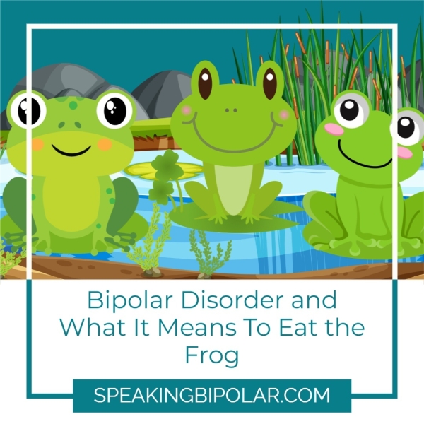 Bipolar Disorder and What It Means To Eat the Frog SPEAKINGBIPOLAR.COM