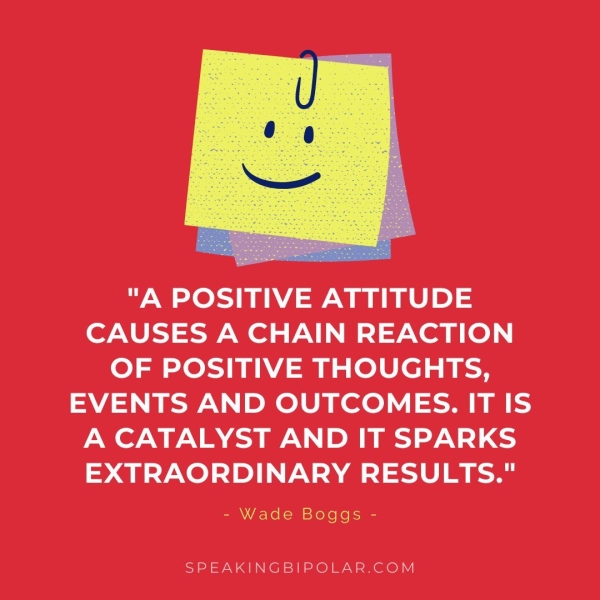 "A POSITIVE ATTITUDE CAUSES A CHAIN REACTION OF POSITIVE THOUGHTS, EVENTS AND OUTCOMES. IT IS A CATALYST AND IT SPARKS EXTRAORDINARY RESULTS." - Wade Boggs - SPEAKINGBIPOLAR.COM