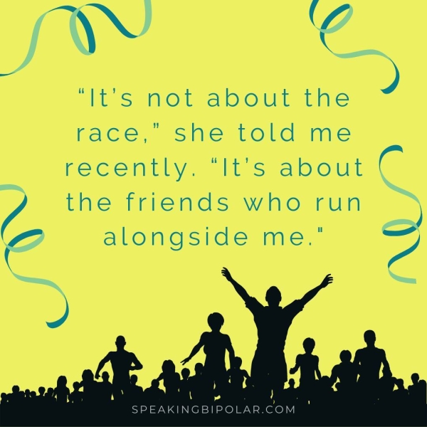 ‘It's not about the ) race,’ she told me recently. “It's about C 7 the friends who run —) a alongside me." oO Ss } SPEAKINGBIPOLAR.COM ;