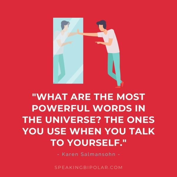 POWERFUL WORDS IN THE UNIVERSE? THE ONES YOU USE WHEN YOU TALK TO YOURSELF." - Karen Salmansohn - SPEAKINGBIPOLAR.COM