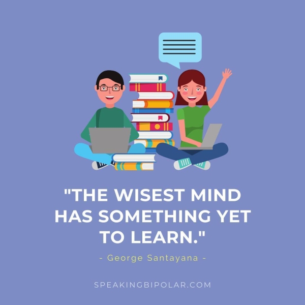 "THE WISEST MIND HAS SOMETHING YET TO LEARN." - George Santayana - SPEAKINGBIPOLAR.COM