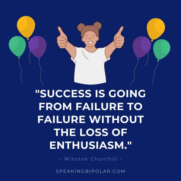 "SUCCESS IS GOING FROM FAILURE TO FAILURE WITHOUT THE LOSS OF ENTHUSIASM." - Winston Churchill - SPEAKINGBIPOLAR.COM