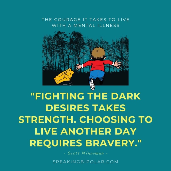 THE COURAGE IT TAKES TO LIVE WITH A MENTAL ILLNESS "FIGHTING THE DARK DESIRES TAKES STRENGTH. CHOOSING TO LIVE ANOTHER DAY tl aA A - Scott Ni SPEAKINGBIPOLAR.COM