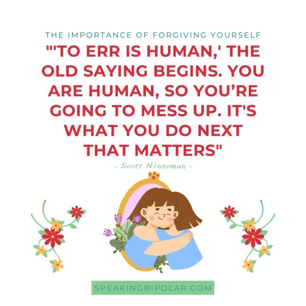 THE IMPORTANCE OF FORGIVING YOURSELF "TO ERR IS HUMAN, ' THE OLD SAYING BEGINS. YOU ARE HUMAN, SO YOU’RE GOING TO MESS UP. IT'S WHAT YOU DO NEXT THAT MATTERS" - Scott Ninneman -