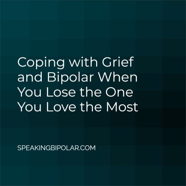 Coping with Grief and Bipolar When You Lose the One You Love the Most SPEAKINGBIPOLAR.COM