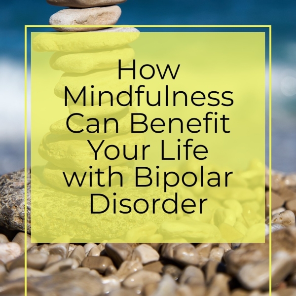 ~ How Mindfulness Can Benefit Your Life with Bipolar Disorder