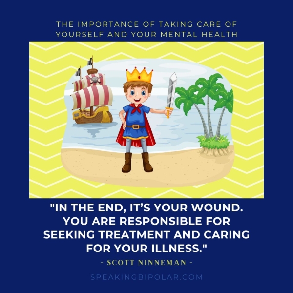 THE IMPORTANCE OF TAKING CARE OF YOURSELF AND YOUR MENTAL HEALTH "IN THE END, IT’S YOUR WOUND. YOU ARE RESPONSIBLE FOR SEEKING TREATMENT AND CARING FOR YOUR ILLNESS." SCOTT NINNEMAN -