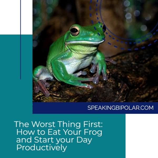 \ tae =a Cage Mad j SPEAKINGBIPOLAR.COM The Worst Thing First: How to Eat Your Frog and Start your Day Productively