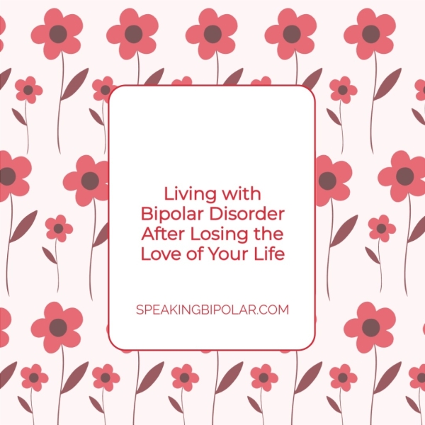 Living with / Bipolar Disorder After Losing the Love of Your Life D 7 SPEAKINGBIPOLAR.COM (
