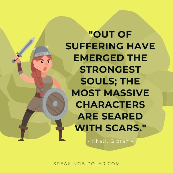 / SUFFERING HAVE i EMERGED THE STRONGEST SOULS; THE MOST MASSIVE © CHARACTERS ARE SEARED ¥ WITH SCARS." SPEAKINGBIPOLAR.COM