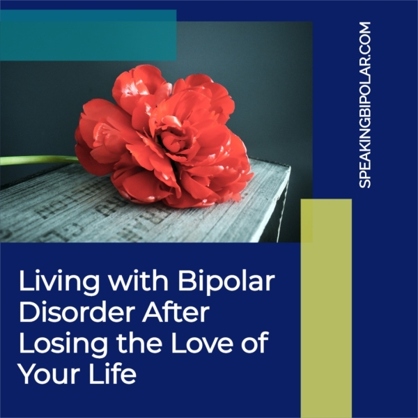 SPEAKINGBIPOLAR.COM Living with Bipolar Disorder After Losing the Love of Your Life