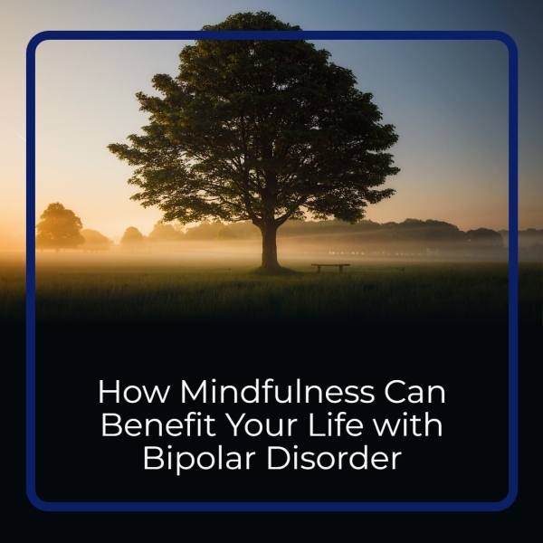 How Mindfulness Can Benefit Your Life with Bipolar Disorder