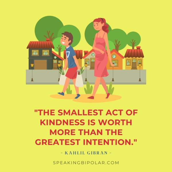 i 4d COLL V a 1 | N "THE SMALLEST ACT OF KINDNESS IS WORTH MORE THAN THE GREATEST INTENTION." - KAHLIL GIBRAN - SPEAKINGBIPOLAR.COM