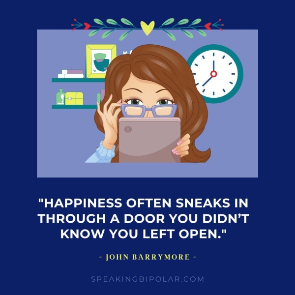 "HAPPINESS OFTEN SNEAKS IN THROUGH A DOOR YOU DIDN’T KNOW YOU LEFT OPEN." - JOHN BARRYMORE - SPEAKINGBIPOLAR.COM