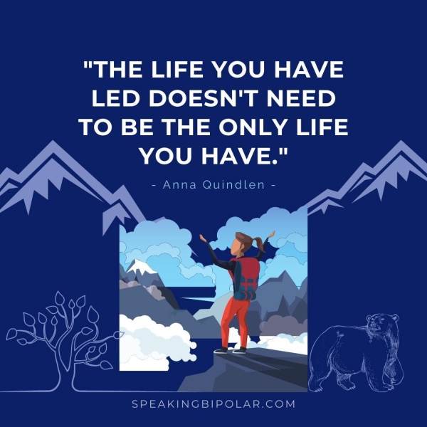 "THE LIFE YOU HAVE LED DOESN'T NEED TO BE THE ONLY LIFE YOU HAVE." - Anna Quindlen - SPEAKINGBIPOLAR.COM