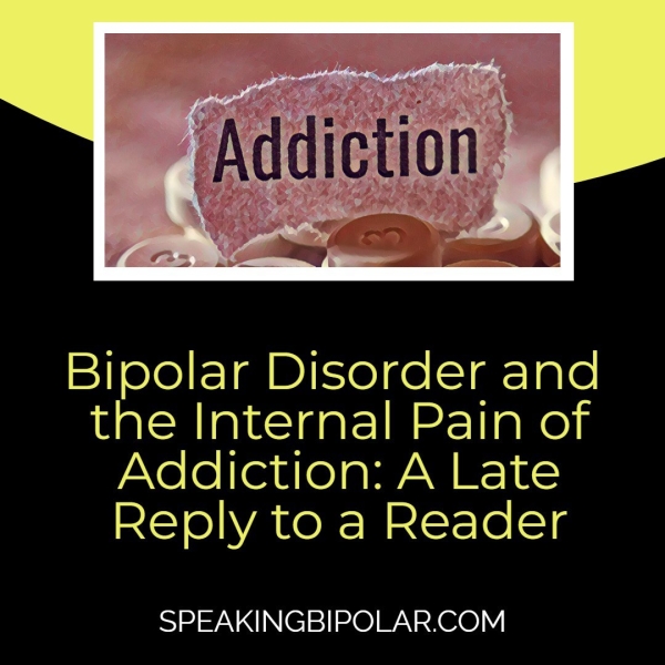 the Internal Pain of Addiction: A Late Reply to a Reader SPEAKINGBIPOLAR.COM