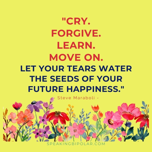 FORGIVE. LEARN. MOVE ON. LET YOUR TEARS WATER THE SEEDS OF YOUR FUTURE HAPPINESS." - Steve Maraboli - Via \d i Ww] Le SPEAKINGBIPOLAR.COM