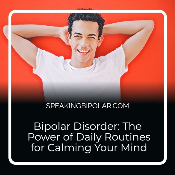 SPEAKINGBIPOLAR.COM Bipolar Disorder: The Power of Daily Routines for Calming Your Mind