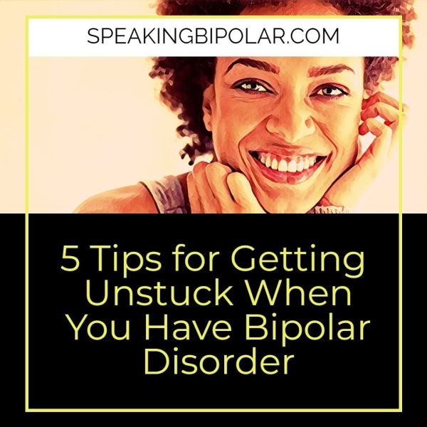 SPEAK 5 Tips for Getting Unstuck When You Have Bipolar een