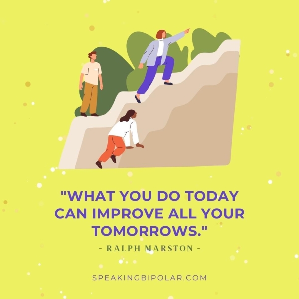 "WHAT YOU DO TODAY CAN IMPROVE ALL YOUR TOMORROWS." — - RALPH MARSTON - SPEAKINGBIPOLAR.COM