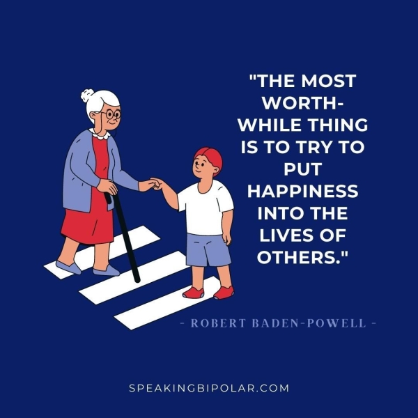 aa lea WORTH- WHILE THING kis | IS TO TRY TO n PUT ta Y HAPPINESS INTO THE i LIVES OF \ OBERT BADEN-POWELL - SPEAKINGBIPOLAR.COM