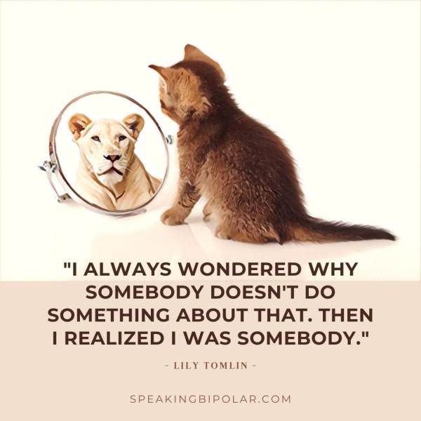 "| ALWAYS WONDERED WHY SOMEBODY DOESN'T DO SOMETHING ABOUT THAT. THEN | REALIZED | WAS SOMEBODY." - LILY TOMLIN - SPEAKINGBIPOLAR.COM