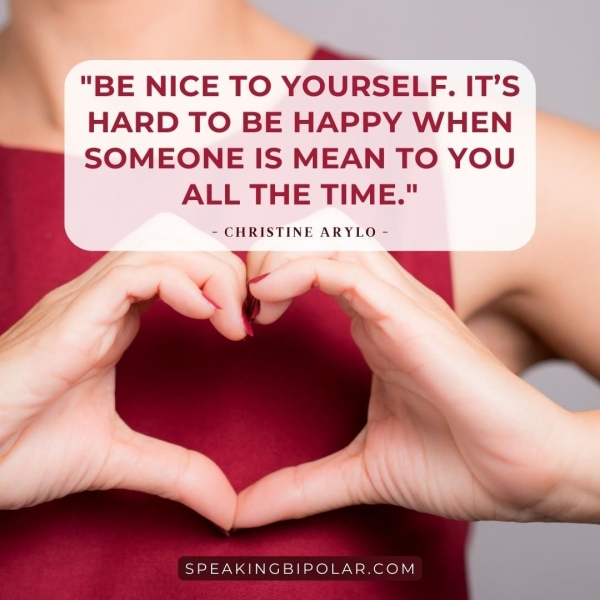 f ~ "BE NICE TO YOURSELF. IT’S HARD TO BE HAPPY WHEN SOMEONE IS MEAN TO YOU ALL THE TIME." - CHRISTINE ARYLO - Se SPEAKINGBIPOLAR.COM