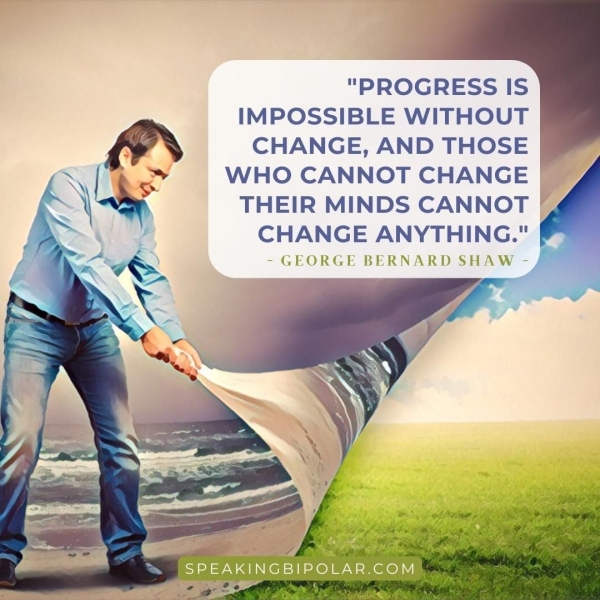 IMPOSSIBLE WITHOUT CHANGE, AND THOSE oY WHO CANNOT CHANGE A THEIR MINDS CANNOT CHANGE ANYTHING." - GEORGE BERNARD SHAW - 7, a SPEAKINGBIPOLAR.COM C=