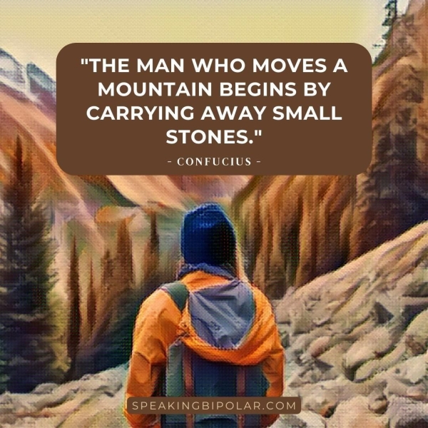 ae ws "THE MAN WHO MOVESA | MOUNTAIN BEGINS BY 'j CARRYING AWAY SMALL  — STONES." - CONFUCIUS - 1 SPEAKINGBIPOLAR.COM Pe eee = “Te,