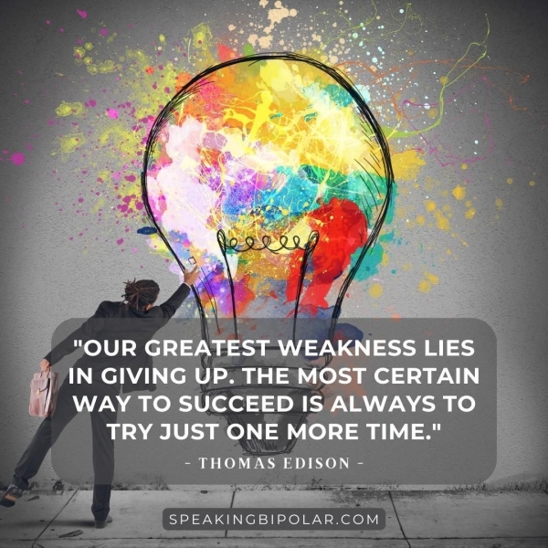 "OUR GREATEST WEAKNESS LIES IN GIVING UP. THE MOST CERTAIN — WAY TO SUCCEED IS ALWAYS TO TRY JUST ONE MORE TIME." - THOMAS EDISON - I gil a -SPEAKINGBIPOLAR.COM