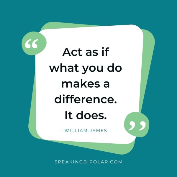 Act as if what you do makes a difference. It does. - WILLIAM JAMES - SPEAKINGBIPOLAR.COM