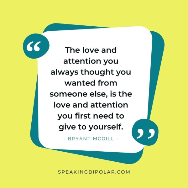 EE @ The love and attention you always thought you wanted from someone else, is the love and attention you first need to give to yourself. - BRYANT MCGILL - SPEAKINGBIPOLAR.COM