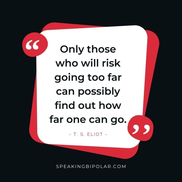 Only those who will risk going too far can possibly find out how far one can go. «TS. ELIOT = SPEAKINGBIPOLAR.COM