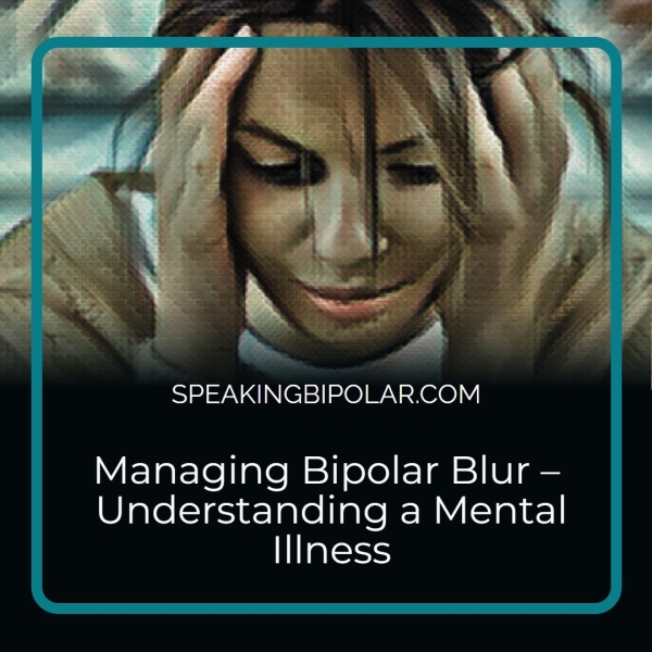 SPEAKINGBIPOLAR.COM Managing Bipolar Blur — Understanding a Mental Illness