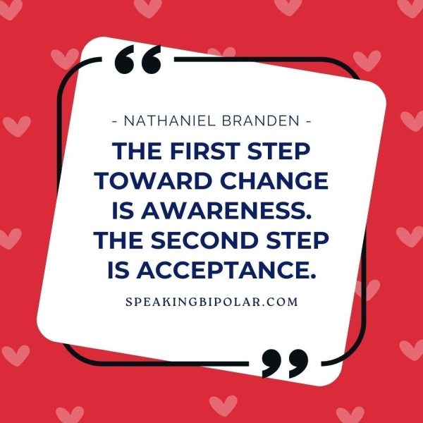 ‘+. - NATHANIEL BRANDEN - THE FIRST STEP TOWARD CHANGE IS AWARENESS. THE SECOND STEP IS ACCEPTANCE. SPEAKINGBIPOLAR.COM >—— 99