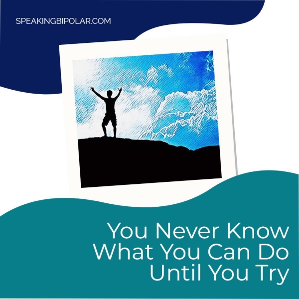 SPEAKINGBIPOLAR.COM You Never Know What You Can Do Until You Try