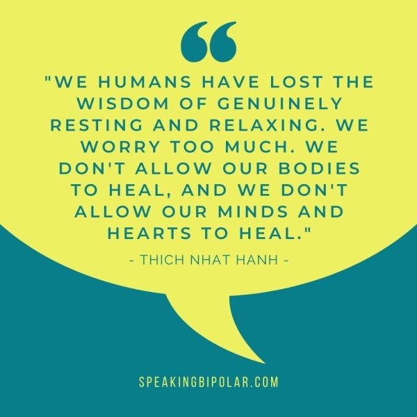 OG "WE HUMANS HAVE LOST THE WISDOM OF GENUINELY RESTING AND RELAXING. WE WORRY TOO MUCH. WE DON'T ALLOW OUR BODIES TO HEAL, AND WE DON'T ALLOW OUR MINDS AND HEARTS TO HEAL." - THICH NHAT HANH - SPEAKINGBIPOLAR.COM