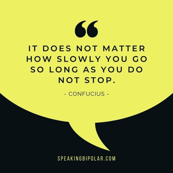 OG IT DOES NOT MATTER HOW SLOWLY YOU GO SO LONG AS YOU DO NOT STOP. = CONFUCIUS = SPEAKINGBIPOLAR.COM