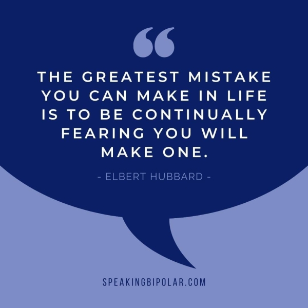 oe THE GREATEST MISTAKE YOU CAN MAKE IN LIFE IS TO BE CONTINUALLY FEARING YOU WILL MAKE ONE. - ELBERT HUBBARD - SPEAKINGBIPOLAR.COM