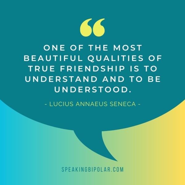 ce ONE OF THE MOST BEAUTIFUL QUALITIES OF TRUE FRIENDSHIP IS TO UNDERSTAND AND TO BE UNDERSTOOD. - LUCIUS ANNAEUS SENECA - SPEAKINGBIPOLAR.COM