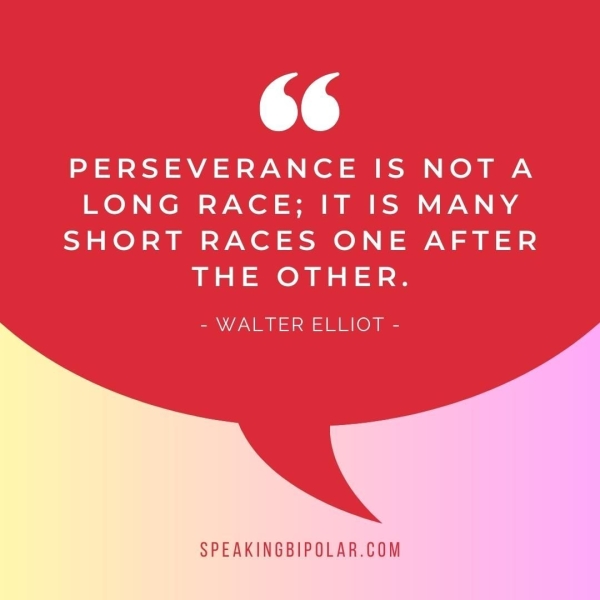 66 PERSEVERANCE IS NOTA LONG RACE; IT IS MANY SHORT RACES ONE AFTER LHESOTHER. = WANE IMEI SILILIO = SPEAKINGBIPOLAR.COM