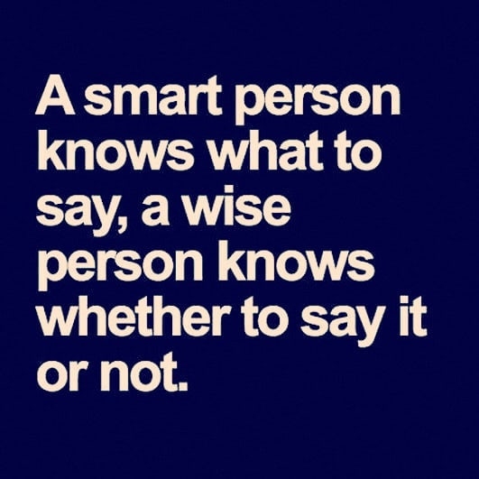 Asmart person knows what to Say, a wise person knows whether to say it or not.