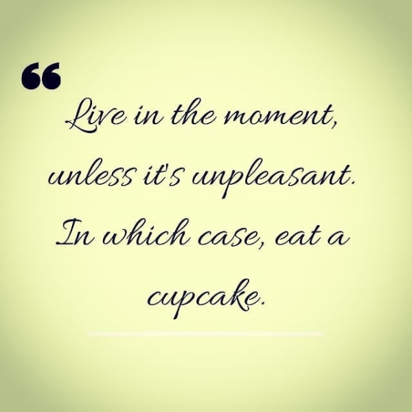 Live in the moment, unless it'§ unpleasant. In which CASE, COLA cupcake.