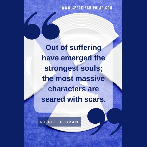 Out of suffering have emerged the strongest souls; the most massive characters are seared with scars. KHALIL GIBRAN