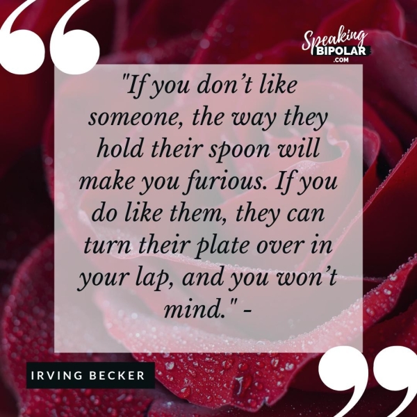 Tf you dont like someone, the way they hold their spoon will make you furious. If you do ltke them, they can turn their plate over in your lap, and you won't mind." - IRVING BECKER - las Ged Ae a >