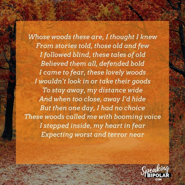 Whose woods these are, I thought I knew From stories told, those old and few I followed blind, these tales of old Believed them all, defended bold I came to fear, these lovely woods I wouldn’t look in or take their goods To stay away, my distance wide And when too close, away I’d hide But then one day, I had no choice These woods called me with booming voice I stepped inside, my heart in fear Expecting worst and terror near