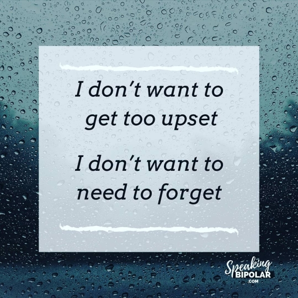 I don't want to get too upset I don't want to need to forget
