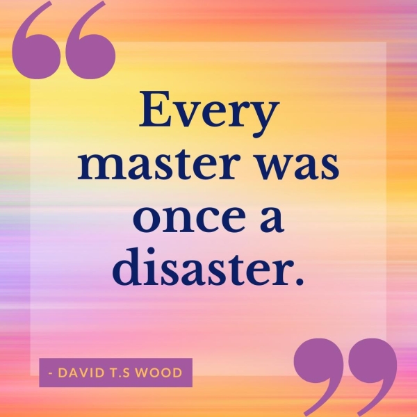 Every master was oncea disaster. be = - DAVID T.S WOOD ——