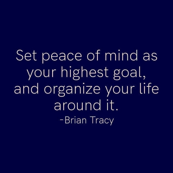 Set peace of mind as your highest goal, and organize your life around It. -Brian Tracy